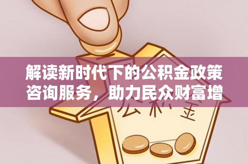 边坝解读新时代下的公积金政策咨询服务，助力民众财富增值与安居梦想