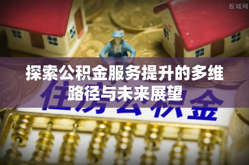 边坝探索公积金服务提升的多维路径与未来展望