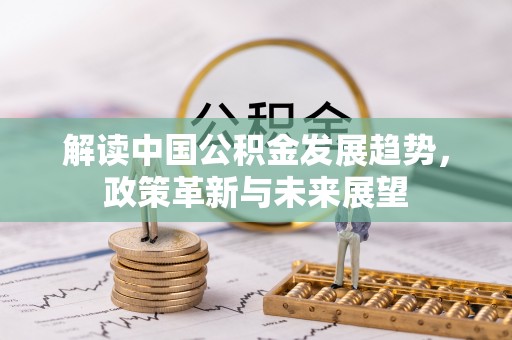 边坝解读中国公积金发展趋势，政策革新与未来展望