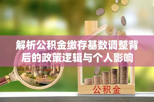 边坝解析公积金缴存基数调整背后的政策逻辑与个人影响