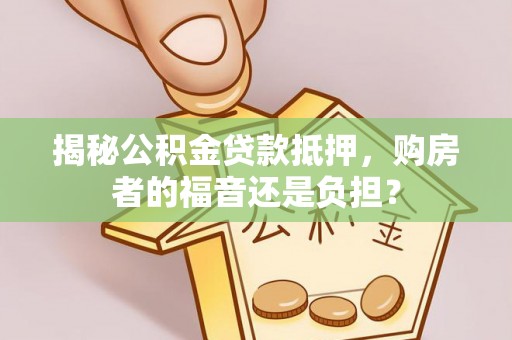 边坝揭秘公积金贷款抵押，购房者的福音还是负担？