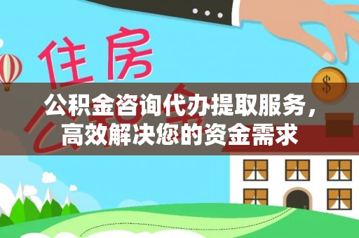 边坝公积金咨询代办提取服务，高效解决您的资金需求