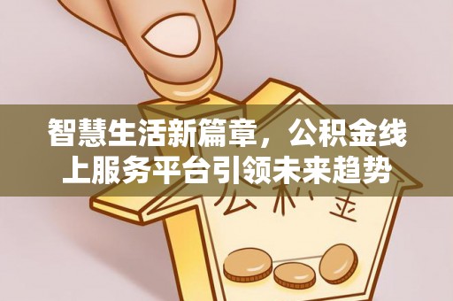 边坝智慧生活新篇章，公积金线上服务平台引领未来趋势
