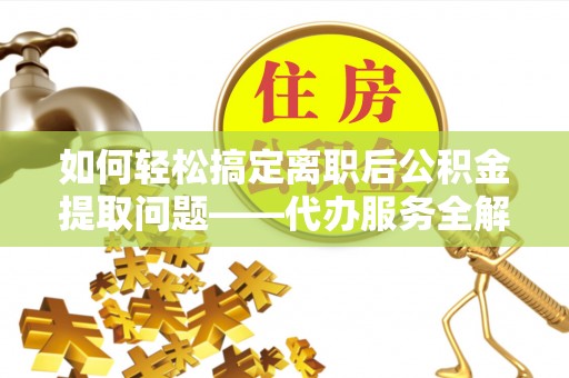 边坝如何轻松搞定离职后公积金提取问题——代办服务全解析