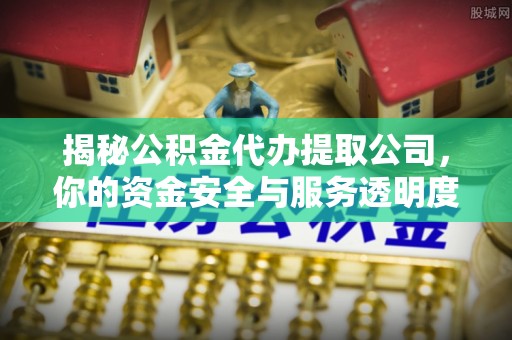 边坝揭秘公积金代办提取公司，你的资金安全与服务透明度指南