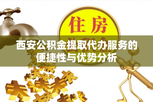 边坝西安公积金提取代办服务的便捷性与优势分析