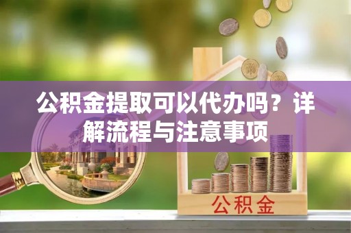边坝公积金提取可以代办吗？详解流程与注意事项