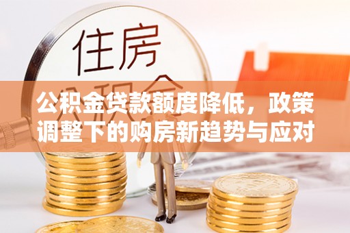 边坝公积金贷款额度降低，政策调整下的购房新趋势与应对策略