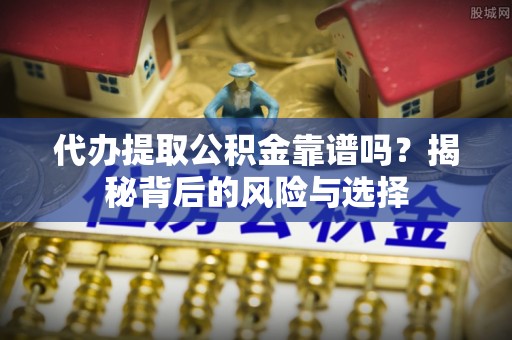 边坝代办提取公积金靠谱吗？揭秘背后的风险与选择