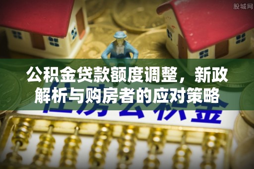 边坝公积金贷款额度调整，新政解析与购房者的应对策略