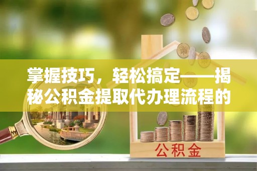 边坝掌握技巧，轻松搞定——揭秘公积金提取代办理流程的关键步骤