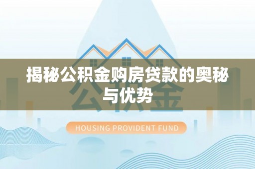 边坝揭秘公积金购房贷款的奥秘与优势