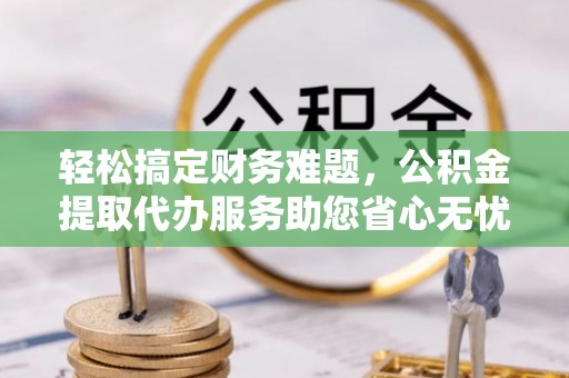 边坝轻松搞定财务难题，公积金提取代办服务助您省心无忧