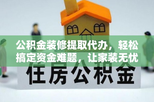 边坝公积金装修提取代办，轻松搞定资金难题，让家装无忧