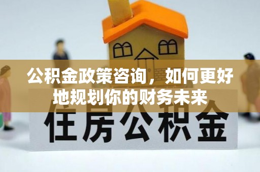 边坝公积金政策咨询，如何更好地规划你的财务未来