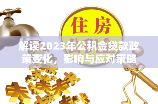 边坝解读2023年公积金贷款政策变化，影响与应对策略
