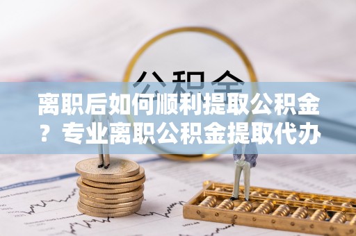 边坝离职后如何顺利提取公积金？专业离职公积金提取代办服务指南