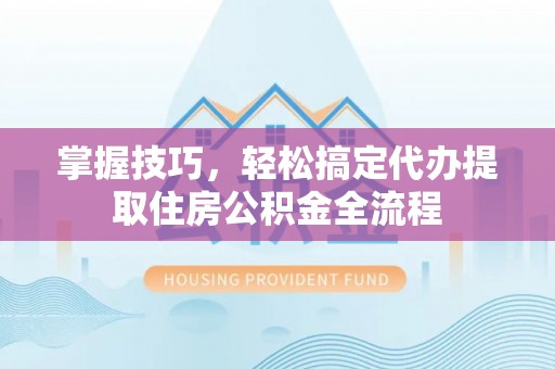 边坝掌握技巧，轻松搞定代办提取住房公积金全流程