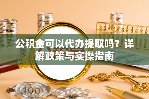 边坝公积金可以代办提取吗？详解政策与实操指南
