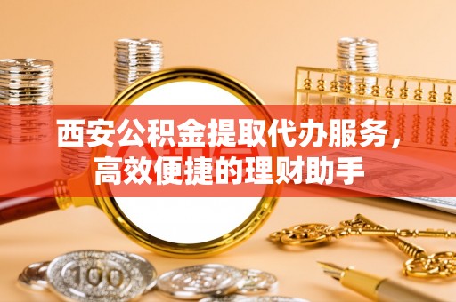 边坝西安公积金提取代办服务，高效便捷的理财助手
