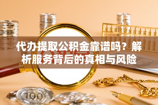 边坝代办提取公积金靠谱吗？解析服务背后的真相与风险