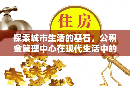 边坝探索城市生活的基石，公积金管理中心在现代生活中的重要角色