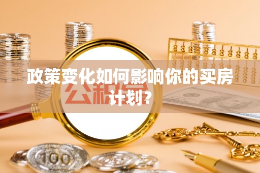 边坝政策变化如何影响你的买房计划？
