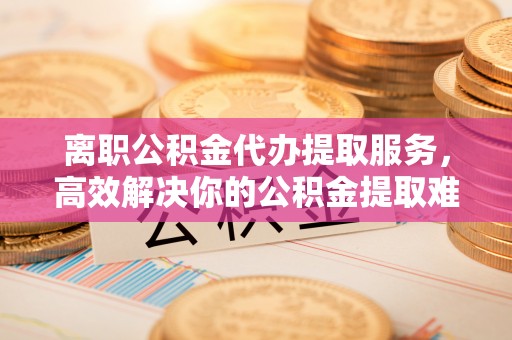 边坝离职公积金代办提取服务，高效解决你的公积金提取难题