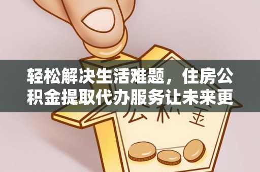 边坝轻松解决生活难题，住房公积金提取代办服务让未来更安心