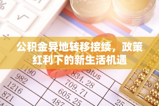 边坝公积金异地转移接续，政策红利下的新生活机遇