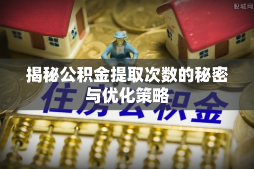 边坝揭秘公积金提取次数的秘密与优化策略
