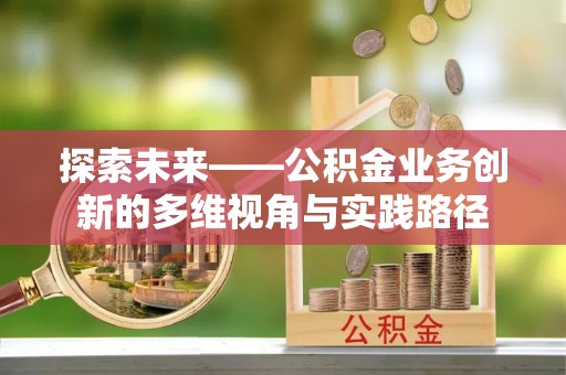 边坝探索未来——公积金业务创新的多维视角与实践路径
