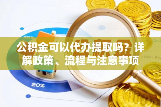 边坝公积金可以代办提取吗？详解政策、流程与注意事项