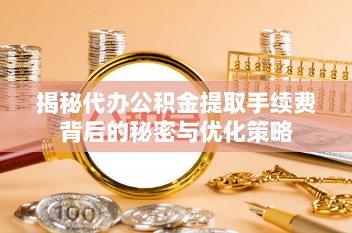 边坝揭秘代办公积金提取手续费背后的秘密与优化策略