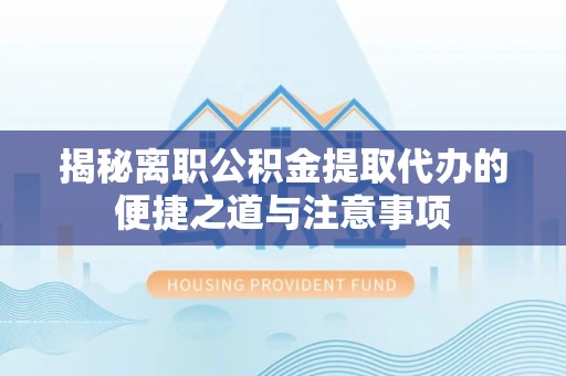 边坝揭秘离职公积金提取代办的便捷之道与注意事项