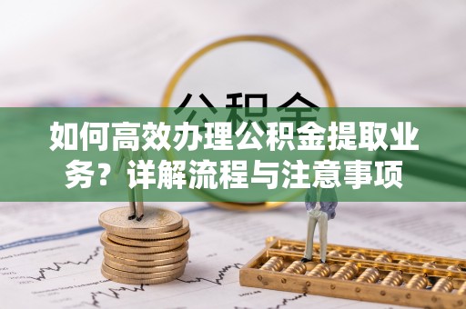 边坝如何高效办理公积金提取业务？详解流程与注意事项
