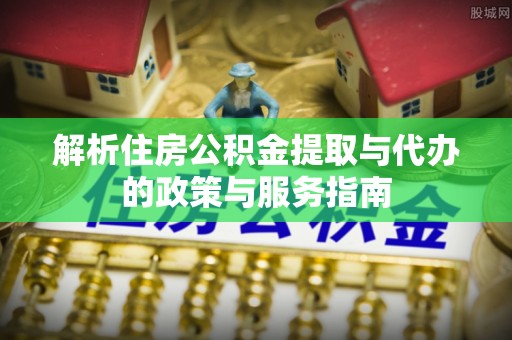 边坝解析住房公积金提取与代办的政策与服务指南