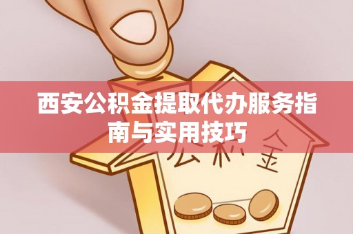 边坝西安公积金提取代办服务指南与实用技巧