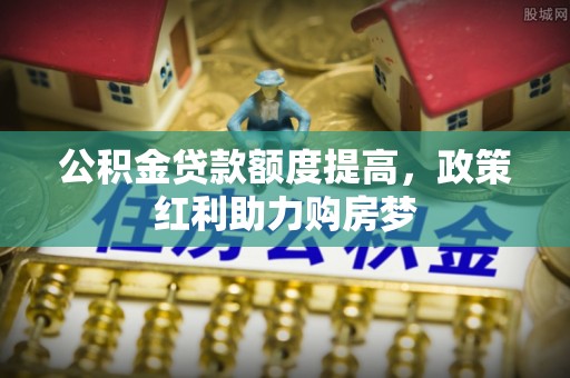 边坝公积金贷款额度提高，政策红利助力购房梦