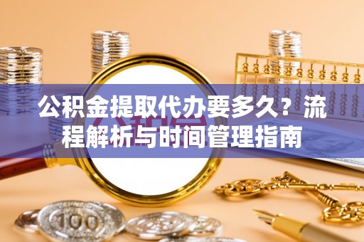 边坝公积金提取代办要多久？流程解析与时间管理指南