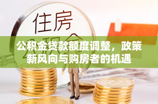 边坝公积金贷款额度调整，政策新风向与购房者的机遇