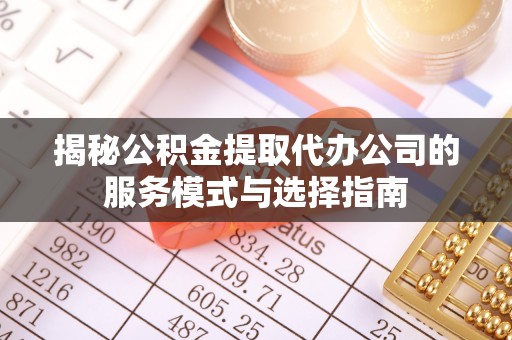 边坝揭秘公积金提取代办公司的服务模式与选择指南