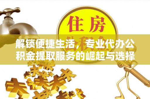 边坝解锁便捷生活，专业代办公积金提取服务的崛起与选择