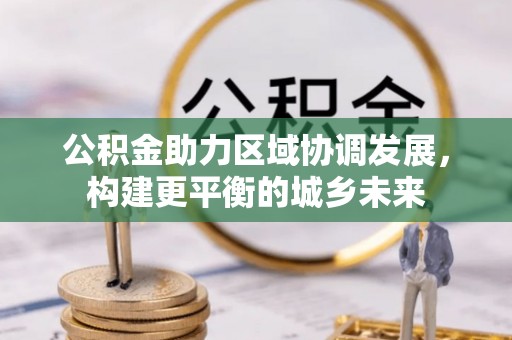 边坝公积金助力区域协调发展，构建更平衡的城乡未来