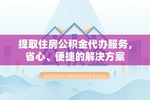 边坝提取住房公积金代办服务，省心、便捷的解决方案