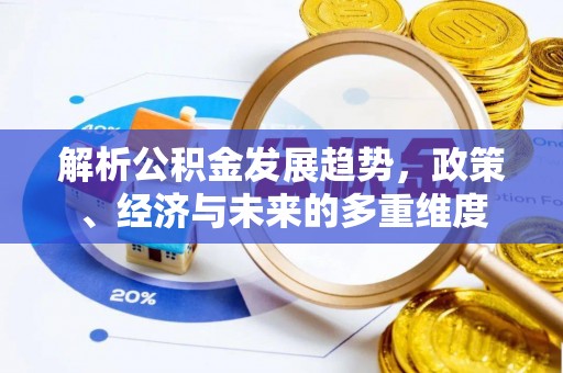 边坝解析公积金发展趋势，政策、经济与未来的多重维度