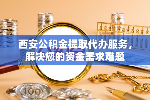 边坝西安公积金提取代办服务，解决您的资金需求难题