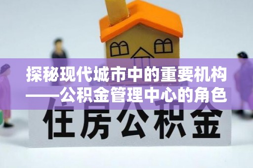 边坝探秘现代城市中的重要机构——公积金管理中心的角色与使命
