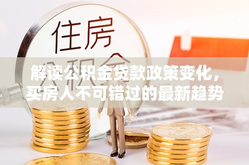 边坝解读公积金贷款政策变化，买房人不可错过的最新趋势