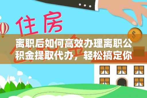 边坝离职后如何高效办理离职公积金提取代办，轻松搞定你的公积金
